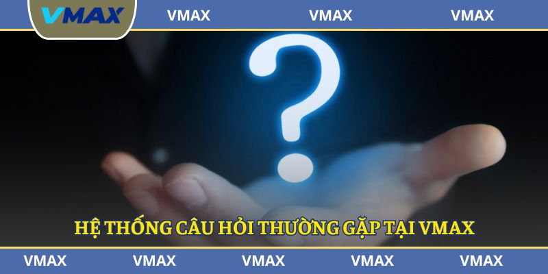 Hệ thống câu hỏi FAQ về nhà cái VMAX